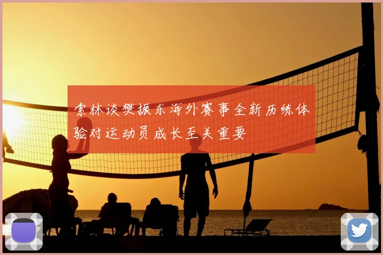 索林谈樊振东海外赛事全新历练体验对运动员成长至关重要