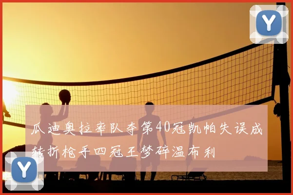 瓜迪奥拉率队夺第40冠凯帕失误成转折枪手四冠王梦碎温布利