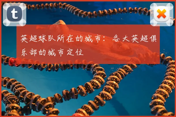 英超球队所在的城市：各大英超俱乐部的城市定位