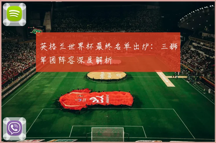 英格兰世界杯最终名单出炉：三狮军团阵容深度解析