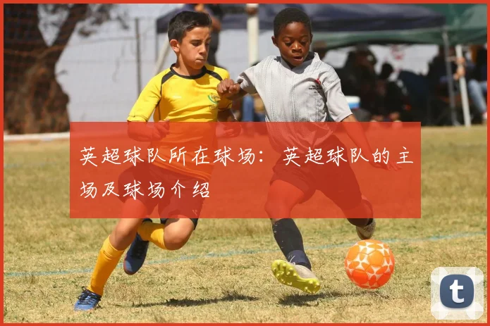 英超球队所在球场：英超球队的主场及球场介绍